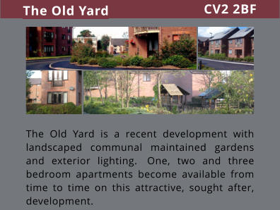 The Old Yard is a recent development with landscaped communal maintained gardens and exterior lighting.  One, two and three bedroom apartments become available from time to time on this attractive, sought after, development.  The Old Yard CV2 2BF