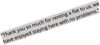 “Thank you so much for renting a flat to us, we have enjoyed staying here with no problems.”