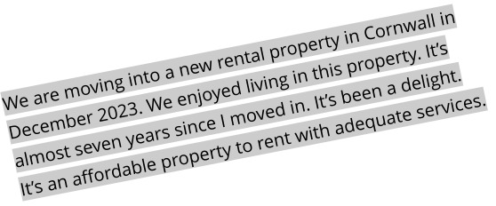 We are moving into a new rental property in Cornwall in December 2023. We enjoyed living in this property. It’s almost seven years since I moved in. It’s been a delight. It’s an affordable property to rent with adequate services.